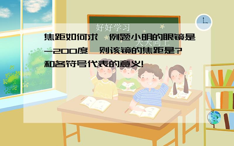 焦距如何求,例题小明的眼镜是-200度,则该镜的焦距是?和各符号代表的意义!