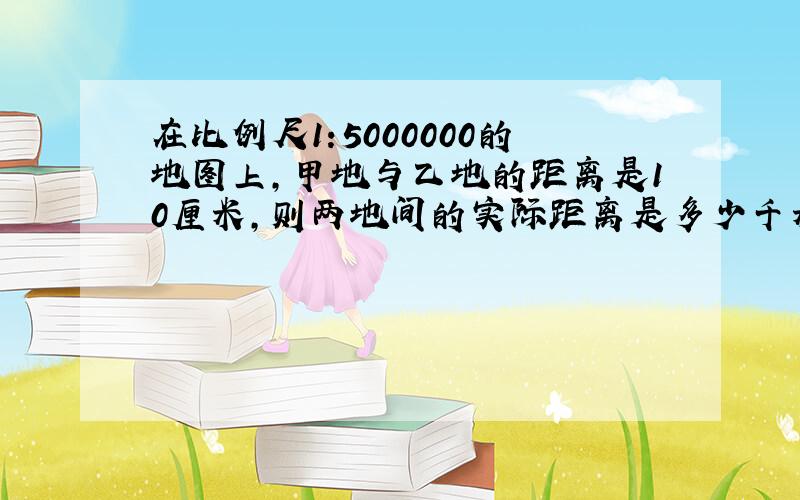 在比例尺1:5000000的地图上,甲地与乙地的距离是10厘米,则两地间的实际距离是多少千米