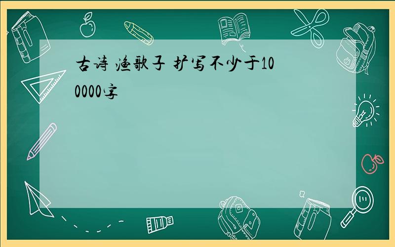 古诗 渔歌子 扩写不少于100000字