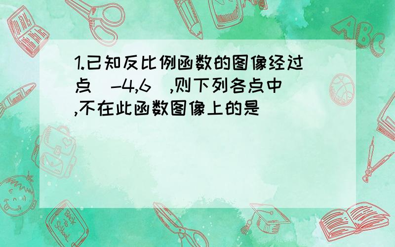 1.已知反比例函数的图像经过点（-4,6）,则下列各点中,不在此函数图像上的是（ ）