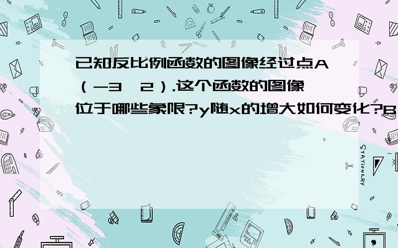 已知反比例函数的图像经过点A（-3,2）.这个函数的图像位于哪些象限?y随x的增大如何变化?B(3,4) C(3,-2)