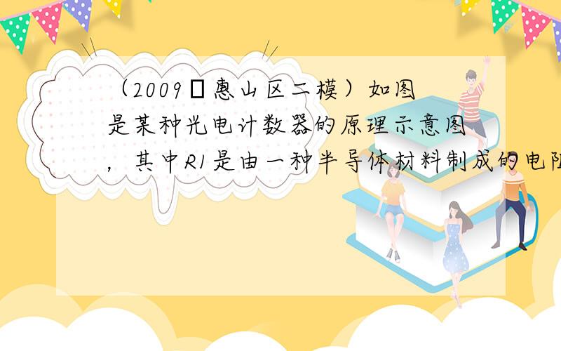 （2009•惠山区二模）如图是某种光电计数器的原理示意图，其中R1是由一种半导体材料制成的电阻，它的值会随着光照亮度的增