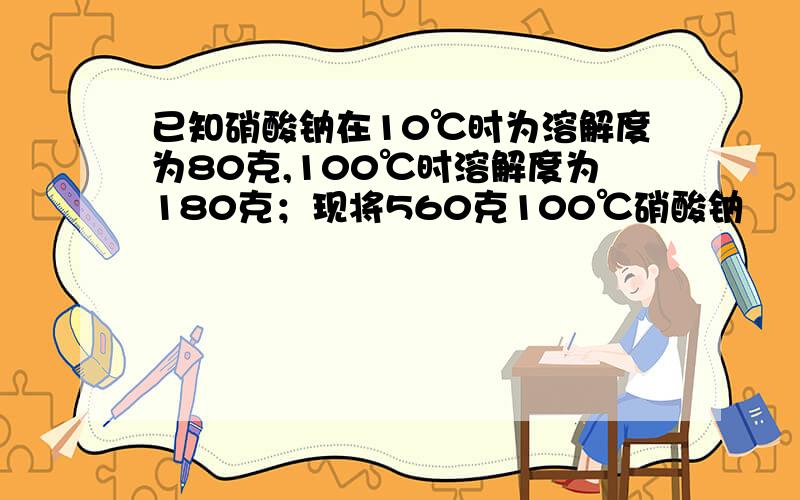 已知硝酸钠在10℃时为溶解度为80克,100℃时溶解度为180克；现将560克100℃硝酸钠