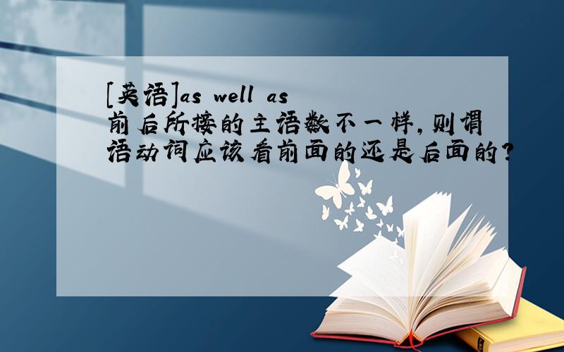 [英语]as well as前后所接的主语数不一样,则谓语动词应该看前面的还是后面的?