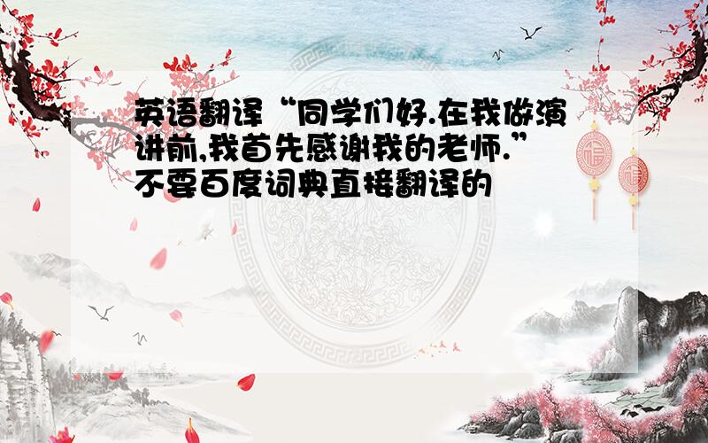 英语翻译“同学们好.在我做演讲前,我首先感谢我的老师.”不要百度词典直接翻译的