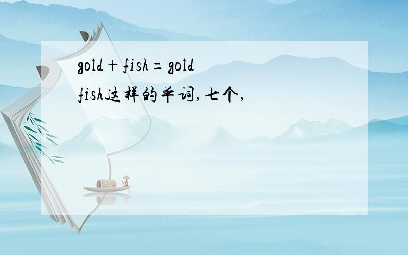 gold+fish=goldfish这样的单词,七个,