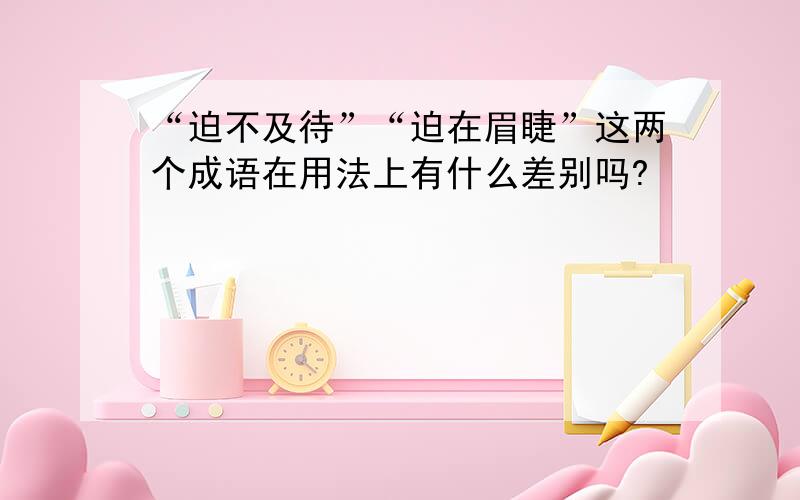 “迫不及待”“迫在眉睫”这两个成语在用法上有什么差别吗?