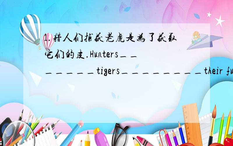 1.猎人们捕获老虎是为了获取它们的皮.Hunters_______tigers________their fur.