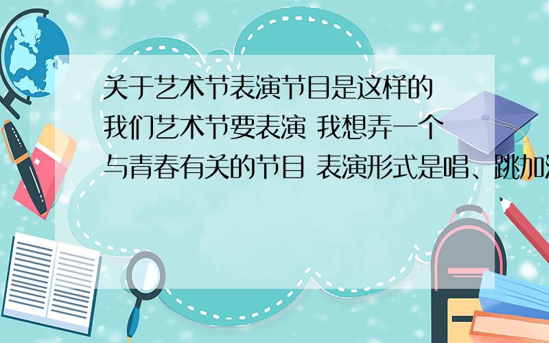 关于艺术节表演节目是这样的 我们艺术节要表演 我想弄一个与青春有关的节目 表演形式是唱、跳加演 中间最好有几句话联系 然