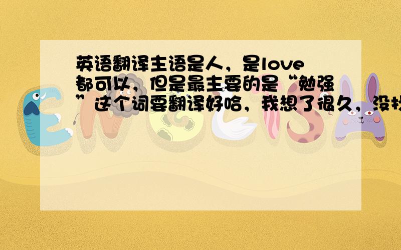 英语翻译主语是人，是love都可以，但是最主要的是“勉强”这个词要翻译好哈，我想了很久，没找到合适的。就是一般的语境哈，