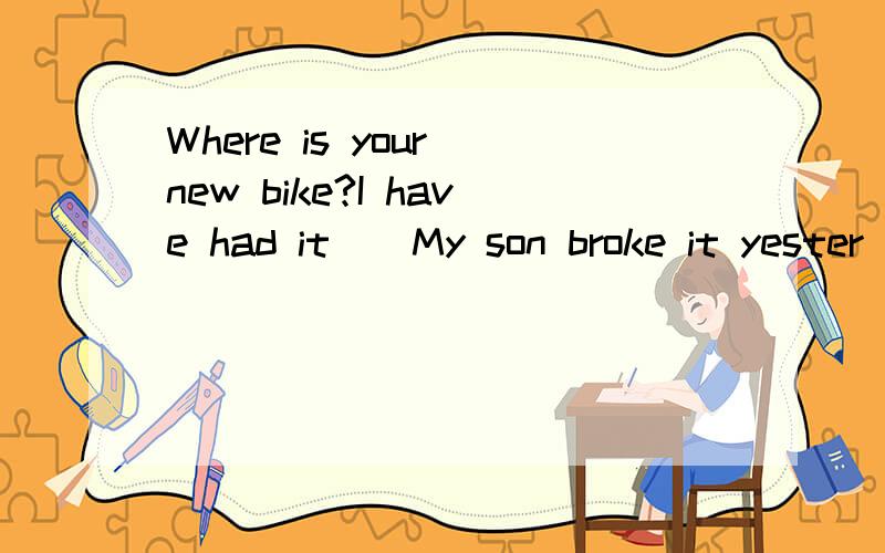 Where is your new bike?I have had it（）My son broke it yester