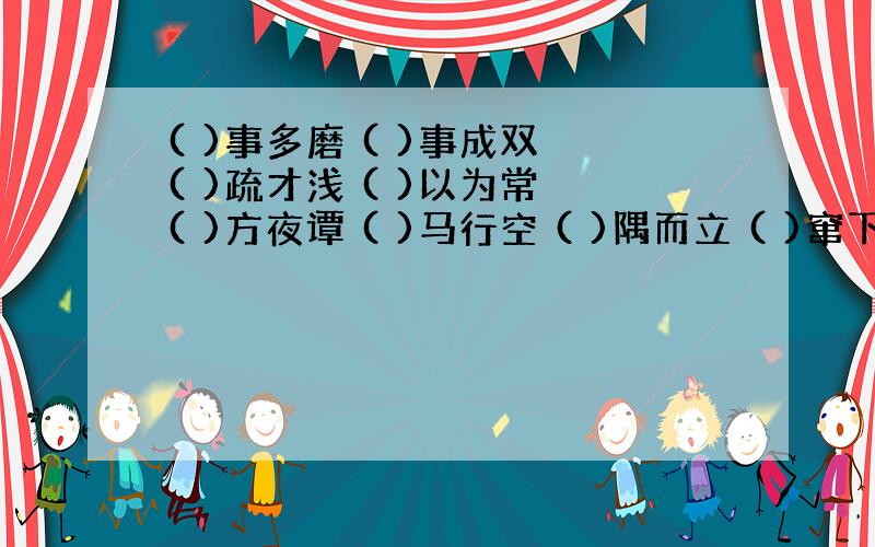 ( )事多磨 ( )事成双 ( )疏才浅 ( )以为常 ( )方夜谭 ( )马行空 ( )隅而立 ( )窜下跳