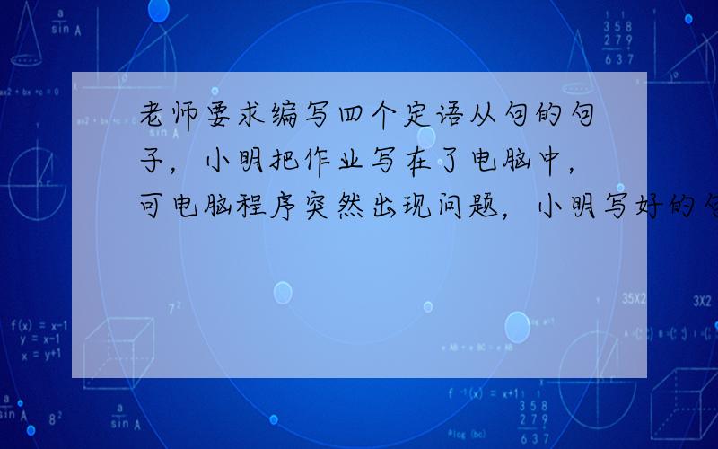 老师要求编写四个定语从句的句子，小明把作业写在了电脑中，可电脑程序突然出现问题，小明写好的句子全乱了，他很着急，请你帮他