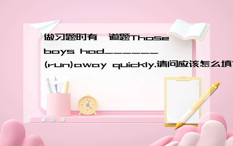 做习题时有一道题Those boys had______(run)away quickly.请问应该怎么填?为什么