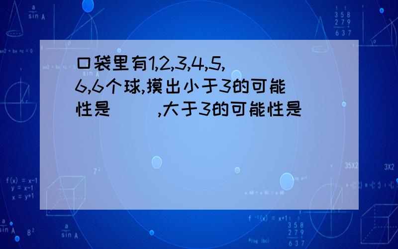 口袋里有1,2,3,4,5,6,6个球,摸出小于3的可能性是（ ）,大于3的可能性是（ ）