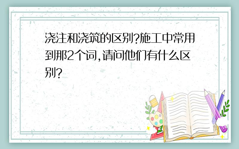 浇注和浇筑的区别?施工中常用到那2个词,请问他们有什么区别?