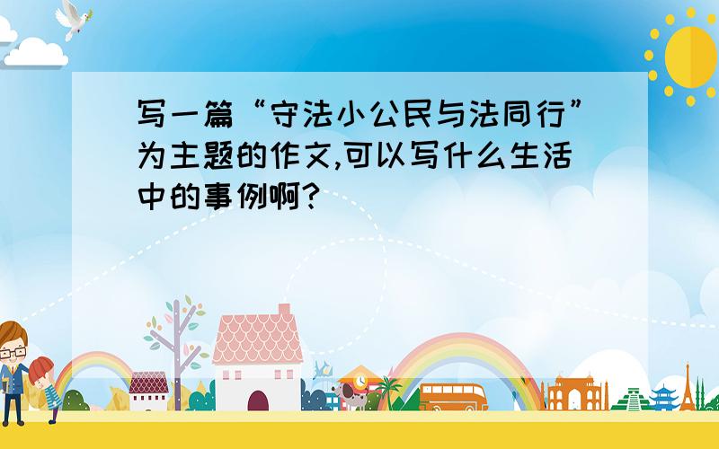 写一篇“守法小公民与法同行”为主题的作文,可以写什么生活中的事例啊?