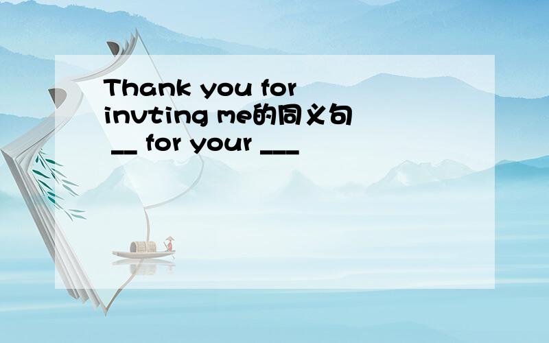 Thank you for invting me的同义句 __ for your ___