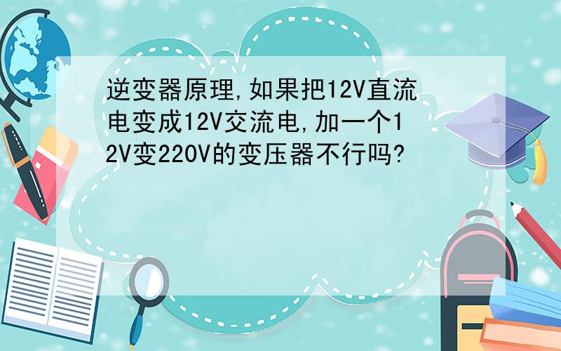 逆变器原理,如果把12V直流电变成12V交流电,加一个12V变220V的变压器不行吗?