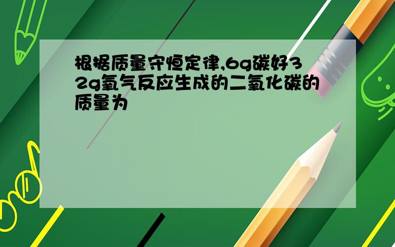 根据质量守恒定律,6g碳好32g氧气反应生成的二氧化碳的质量为