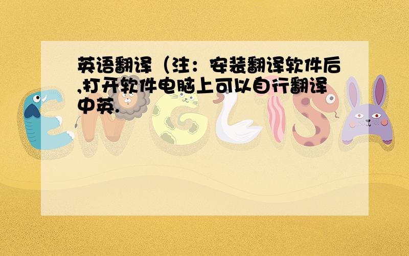 英语翻译（注：安装翻译软件后,打开软件电脑上可以自行翻译中英.