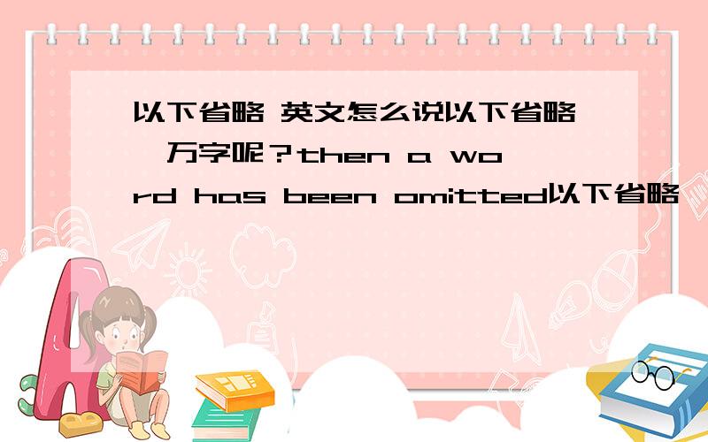 以下省略 英文怎么说以下省略一万字呢？then a word has been omitted以下省略一个单词？