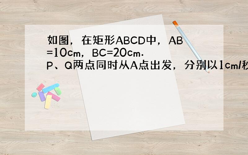 如图，在矩形ABCD中，AB=10cm，BC=20cm．P、Q两点同时从A点出发，分别以1cm/秒和2cm/秒的速度沿A