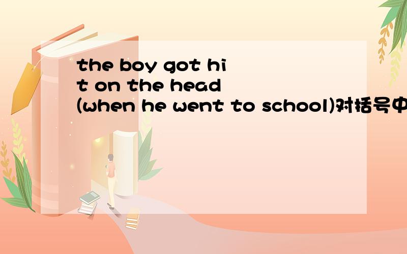 the boy got hit on the head (when he went to school)对括号中的部分提