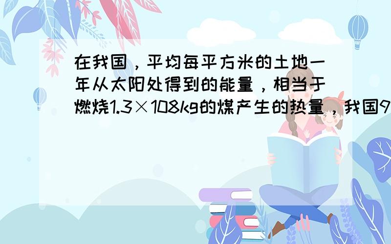 在我国，平均每平方米的土地一年从太阳处得到的能量，相当于燃烧1.3×108kg的煤产生的热量，我国960万km2的土地上