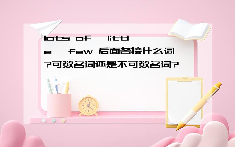 lots of ,little ,few 后面各接什么词?可数名词还是不可数名词?