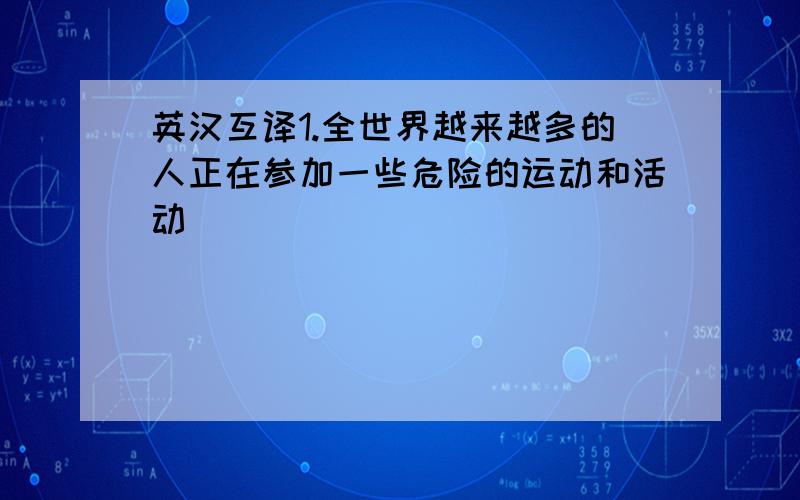 英汉互译1.全世界越来越多的人正在参加一些危险的运动和活动____________________(把句子译成英语）2.