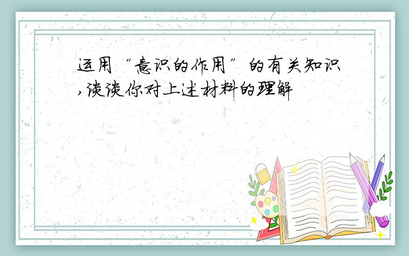 运用“意识的作用”的有关知识,谈谈你对上述材料的理解