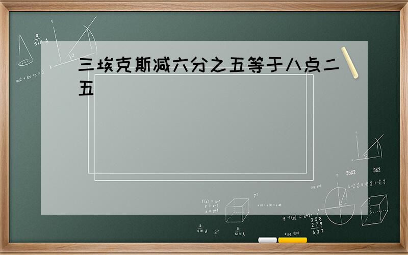 三埃克斯减六分之五等于八点二五