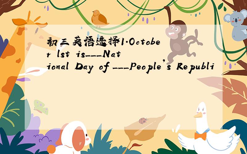 初三英语选择1.October lst is___National Day of ___People's Republi