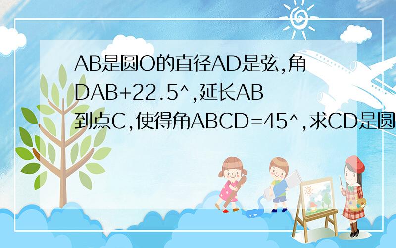 AB是圆O的直径AD是弦,角DAB+22.5^,延长AB到点C,使得角ABCD=45^,求CD是圆O的切线.