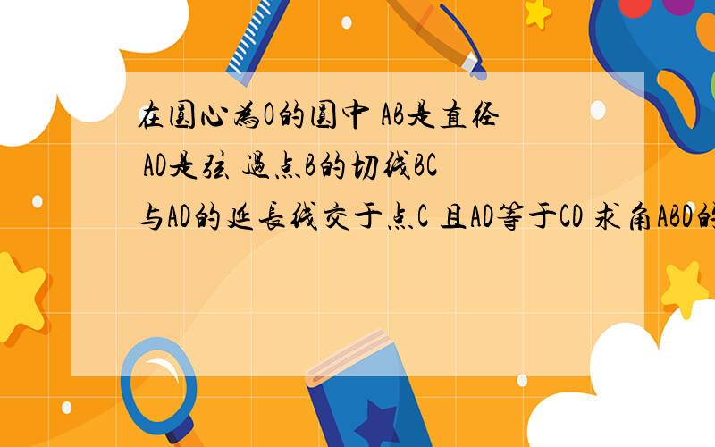 在圆心为O的圆中 AB是直径 AD是弦 过点B的切线BC与AD的延长线交于点C 且AD等于CD 求角ABD的度数