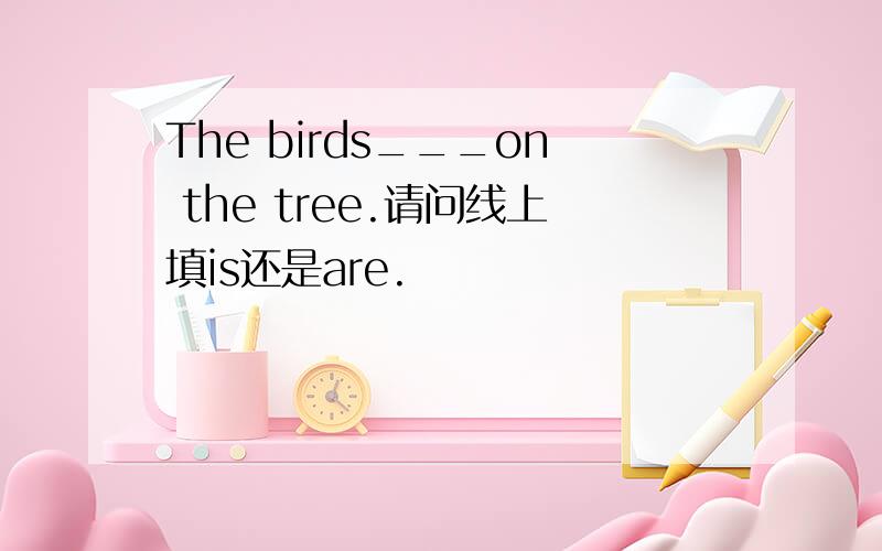 The birds___on the tree.请问线上填is还是are.