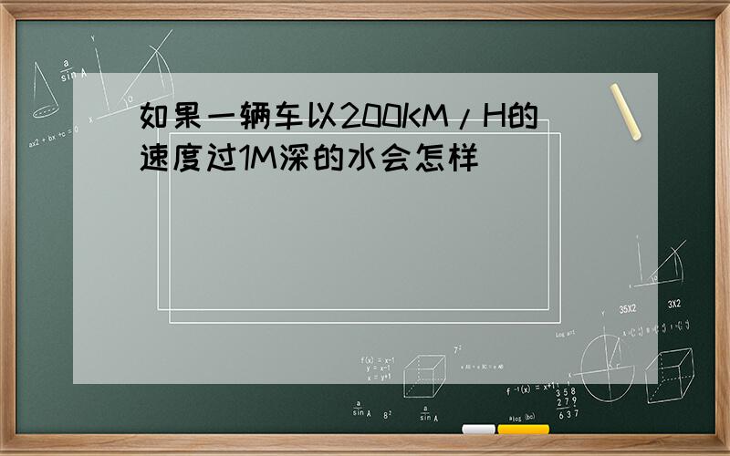 如果一辆车以200KM/H的速度过1M深的水会怎样