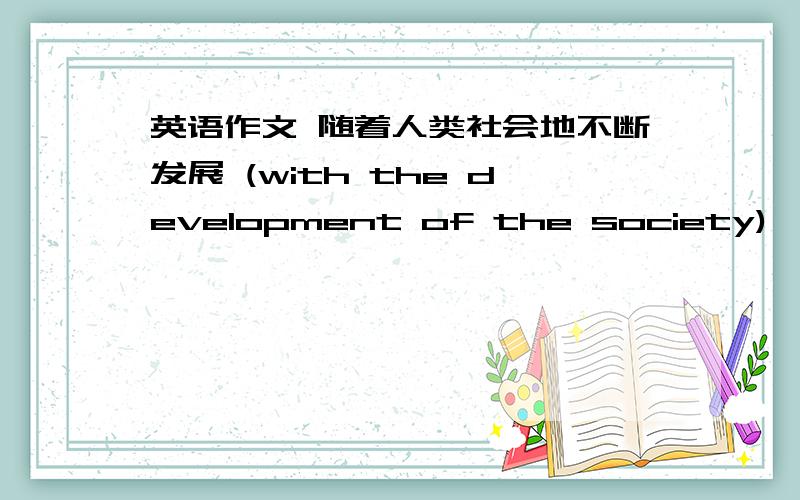 英语作文 随着人类社会地不断发展 (with the development of the society),我们的生活