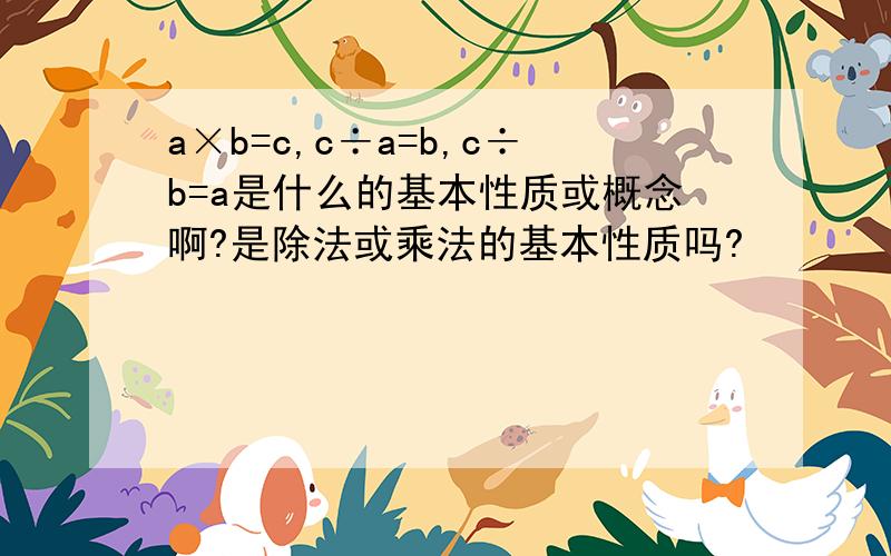 a×b=c,c÷a=b,c÷b=a是什么的基本性质或概念啊?是除法或乘法的基本性质吗?