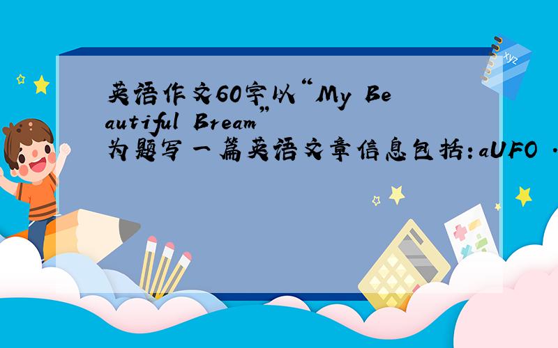 英语作文60字以“My Beautiful Bream”为题写一篇英语文章信息包括：aUFO .a alien.a ki