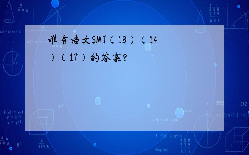 谁有语文SMJ（13）（14）（17）的答案?