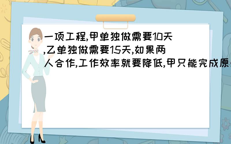 一项工程,甲单独做需要10天,乙单独做需要15天,如果两人合作,工作效率就要降低,甲只能完成原来的五分之四,乙只能完成原