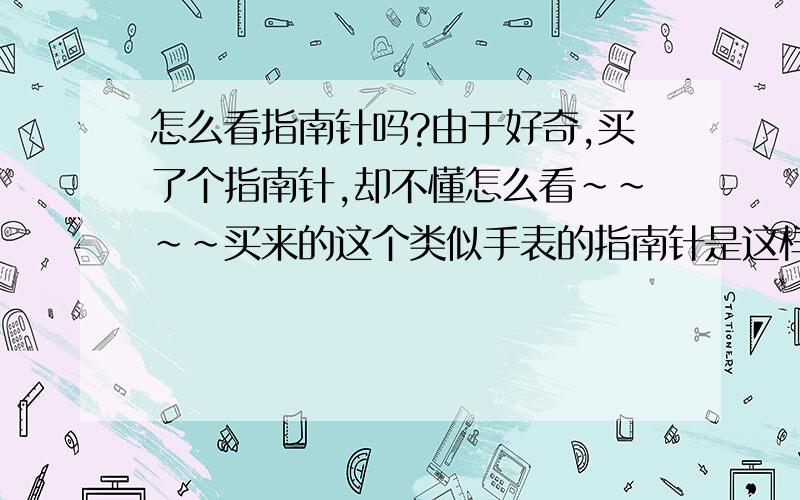 怎么看指南针吗?由于好奇,买了个指南针,却不懂怎么看~~~~买来的这个类似手表的指南针是这样的. 除了 东西南北等几个方