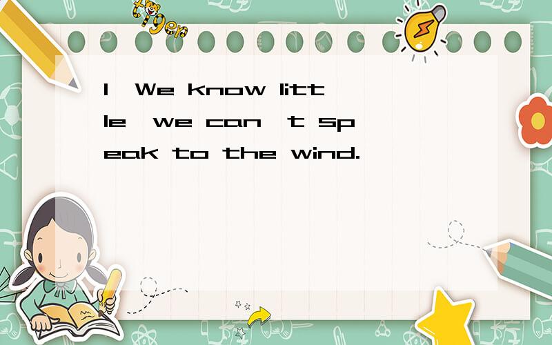 1、We know little,we can't speak to the wind.