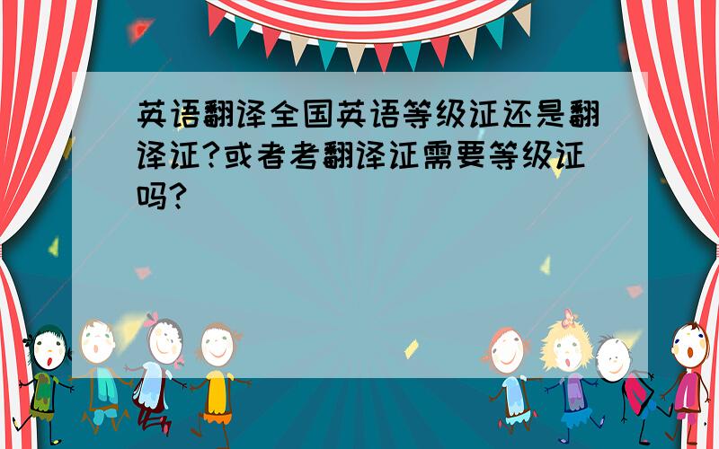 英语翻译全国英语等级证还是翻译证?或者考翻译证需要等级证吗?