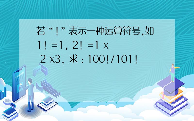 若“!”表示一种运算符号,如1! =1, 2! =1 x 2 x3, 求：100!/101!