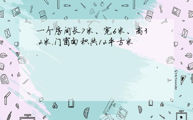 一个房间长7米、宽6米、高3.2米，门窗面积共12平方米．