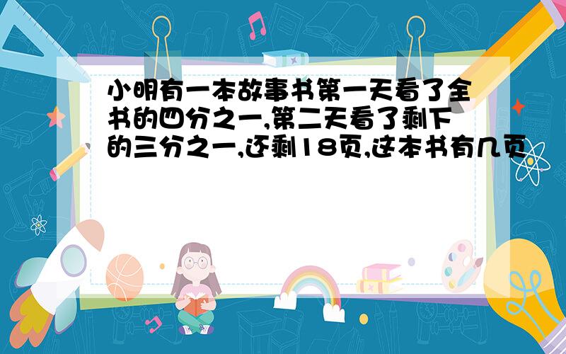 小明有一本故事书第一天看了全书的四分之一,第二天看了剩下的三分之一,还剩18页,这本书有几页