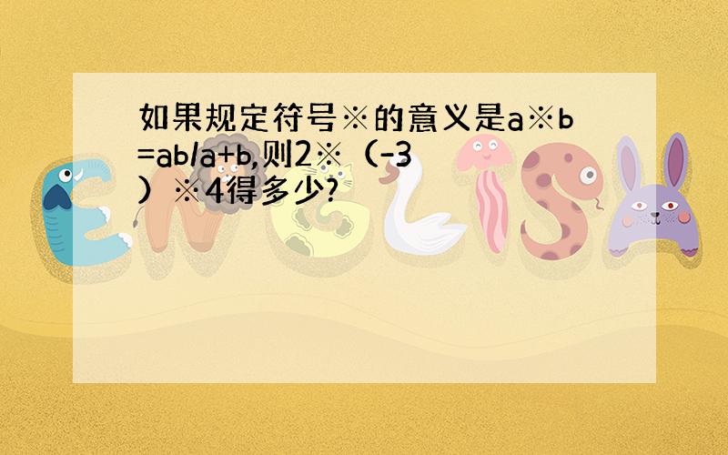 如果规定符号※的意义是a※b=ab/a+b,则2※（-3）※4得多少?